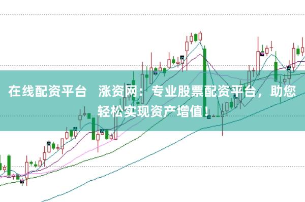 在线配资平台   涨资网：专业股票配资平台，助您轻松实现资产增值！
