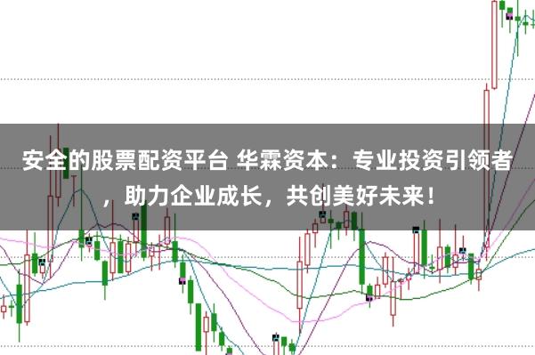 安全的股票配资平台 华霖资本：专业投资引领者，助力企业成长，共创美好未来！