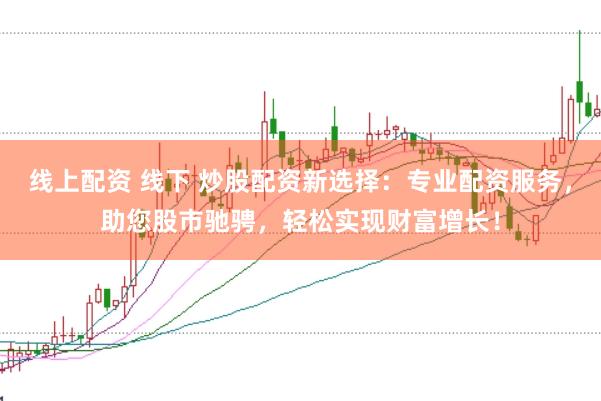 线上配资 线下 炒股配资新选择：专业配资服务，助您股市驰骋，轻松实现财富增长！