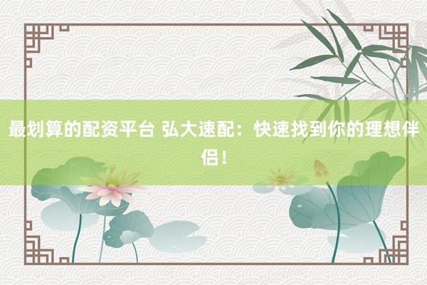 最划算的配资平台 弘大速配：快速找到你的理想伴侣！