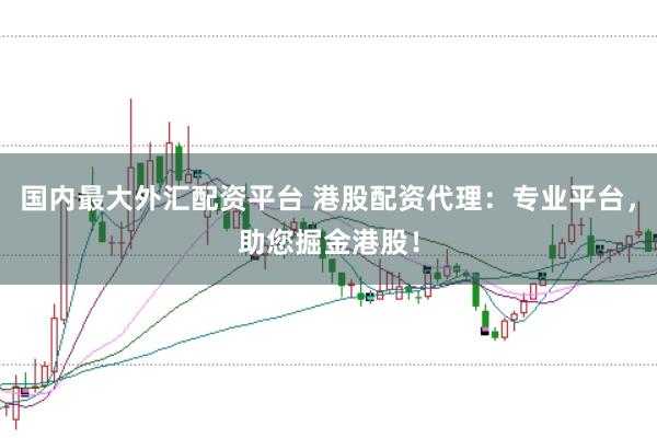 国内最大外汇配资平台 港股配资代理：专业平台，助您掘金港股！