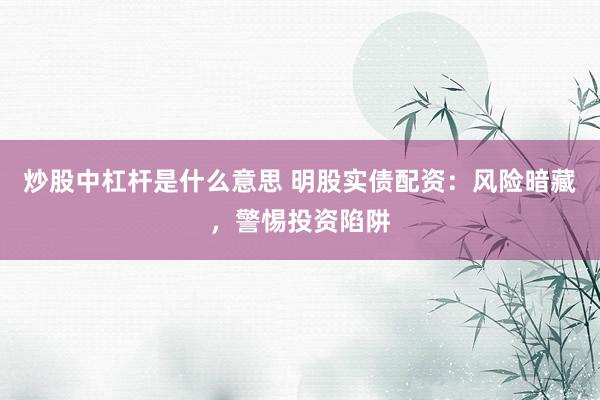 炒股中杠杆是什么意思 明股实债配资：风险暗藏，警惕投资陷阱