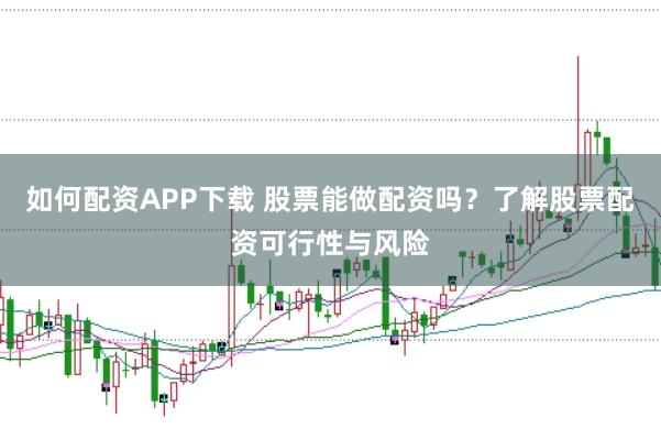 如何配资APP下载 股票能做配资吗？了解股票配资可行性与风险