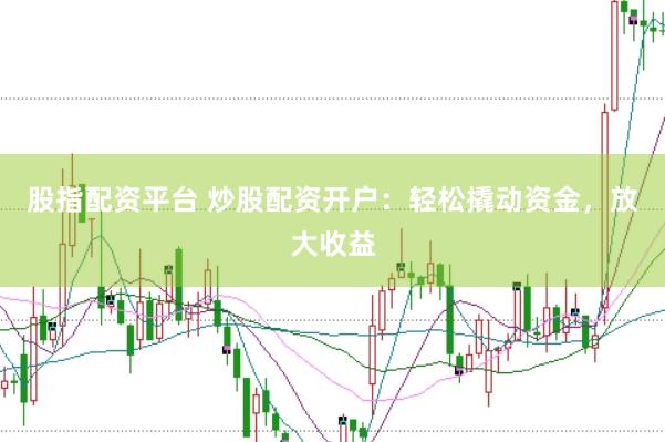 股指配资平台 炒股配资开户:轻松撬动资金,放大收益