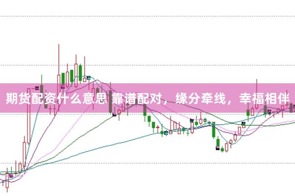 期货配资什么意思 靠谱配对，缘分牵线，幸福相伴