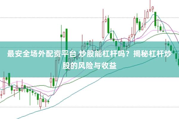 最安全场外配资平台 炒股能杠杆吗？揭秘杠杆炒股的风险与收益