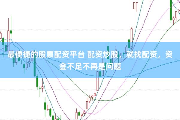 最便捷的股票配资平台 配资炒股，就找配资，资金不足不再是问题