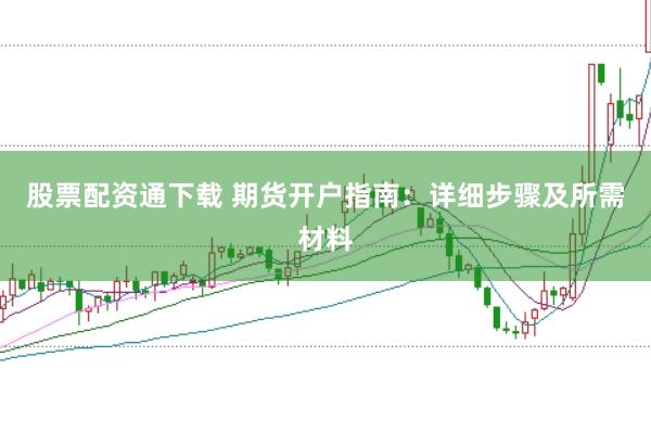 股票配资通下载 期货开户指南：详细步骤及所需材料