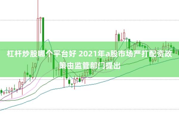 杠杆炒股哪个平台好 2021年a股市场严打配资政策由监管部门提出