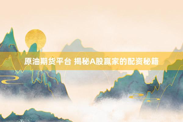 原油期货平台 揭秘A股赢家的配资秘籍