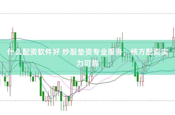 什么配资软件好 炒股垫资专业服务，杨方配资实力可靠
