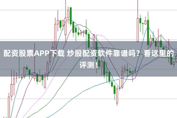 配资股票APP下载 炒股配资软件靠谱吗？看这里的评测！