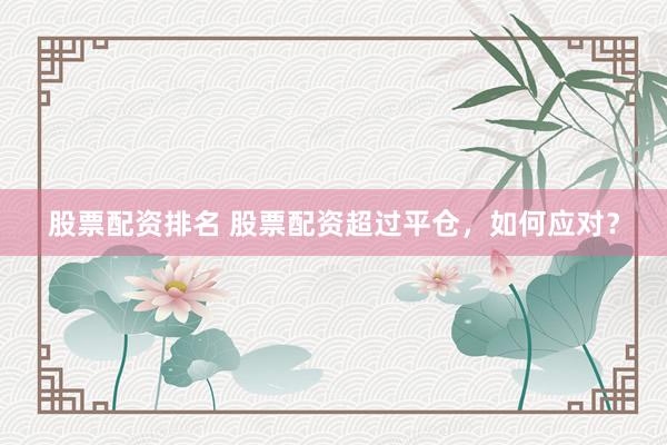 股票配资排名 股票配资超过平仓,如何应对?