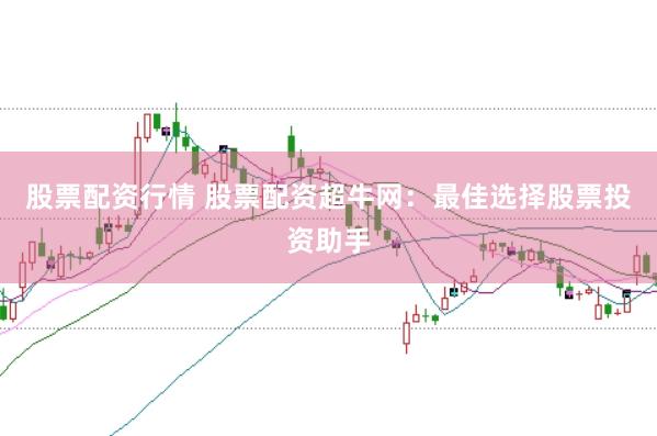 股票配资行情 股票配资超牛网：最佳选择股票投资助手