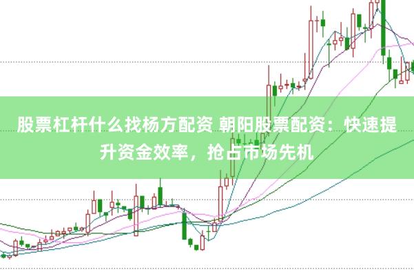股票杠杆什么找杨方配资 朝阳股票配资：快速提升资金效率，抢占市场先机