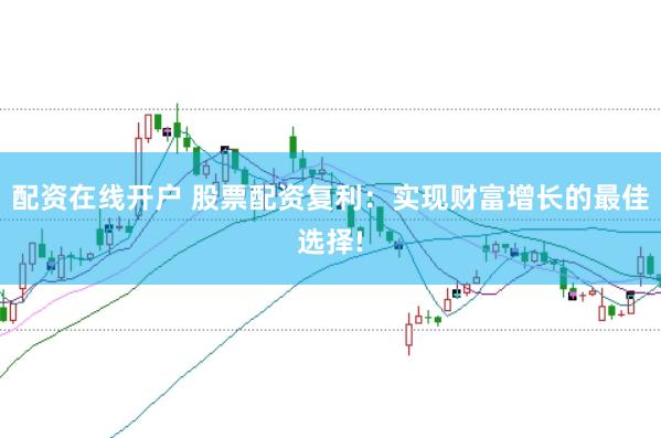 配资在线开户 股票配资复利：实现财富增长的最佳选择!