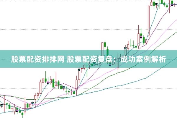 股票配资排排网 股票配资复盘：成功案例解析