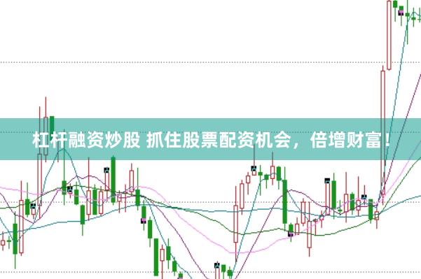 杠杆融资炒股 抓住股票配资机会，倍增财富！