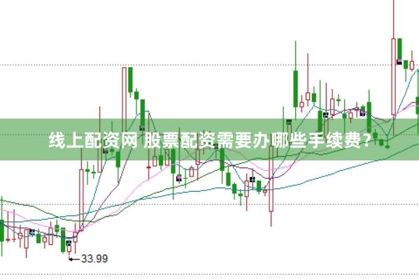 线上配资网 股票配资需要办哪些手续费？