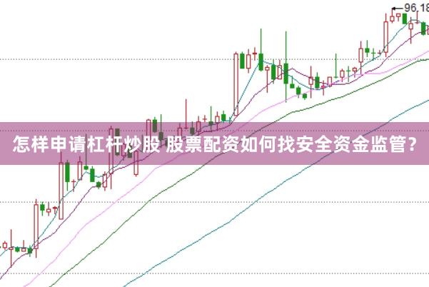 怎样申请杠杆炒股 股票配资如何找安全资金监管？