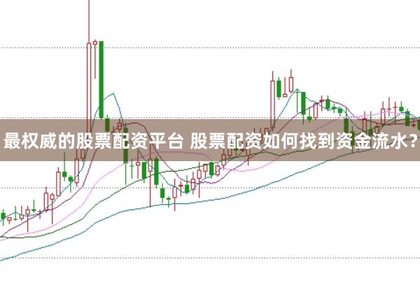 最权威的股票配资平台 股票配资如何找到资金流水？