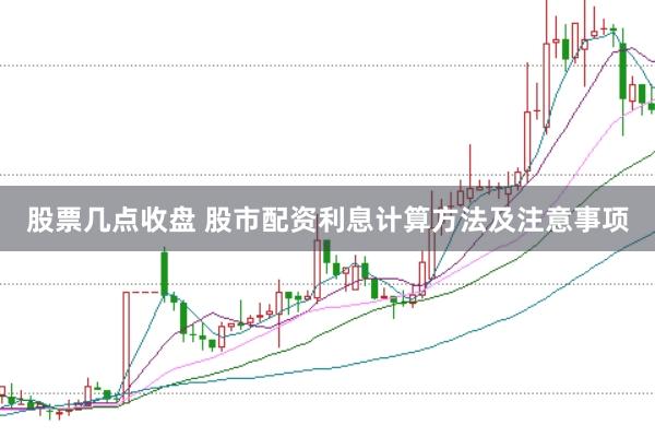 股票几点收盘 股市配资利息计算方法及注意事项
