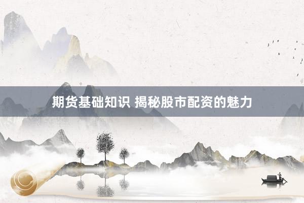 期货基础知识 揭秘股市配资的魅力
