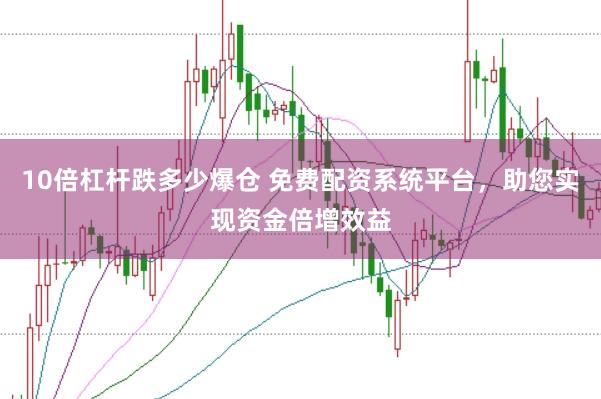 10倍杠杆跌多少爆仓 免费配资系统平台，助您实现资金倍增效益