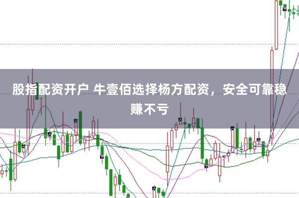 股指配资开户 牛壹佰选择杨方配资，安全可靠稳赚不亏
