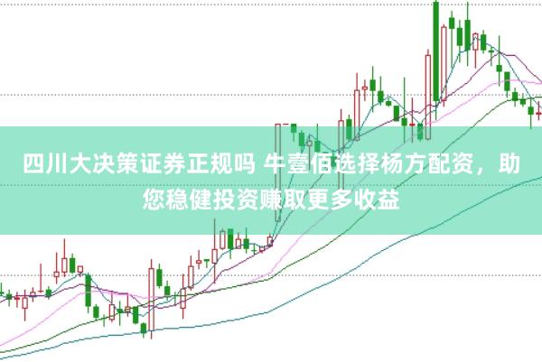 四川大决策证券正规吗 牛壹佰选择杨方配资，助您稳健投资赚取更多收益