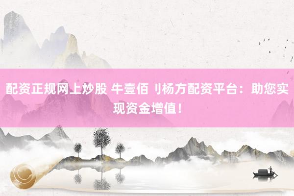 配资正规网上炒股 牛壹佰刂杨方配资平台：助您实现资金增值！