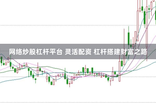 网络炒股杠杆平台 灵活配资 杠杆搭建财富之路