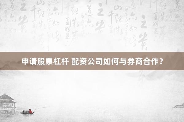 申请股票杠杆 配资公司如何与券商合作？