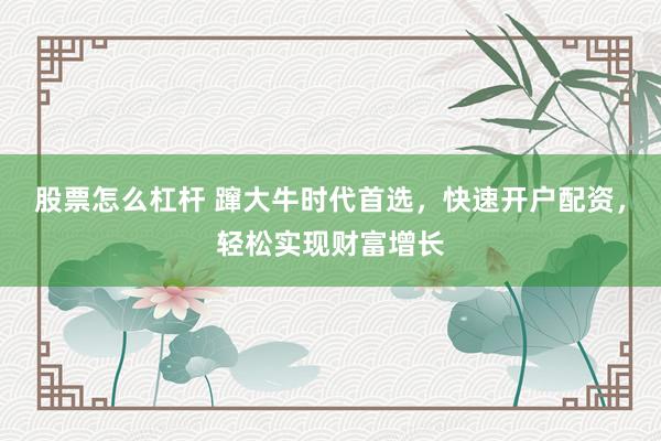 股票怎么杠杆 蹿大牛时代首选,快速开户配资,轻松实现财富增长
