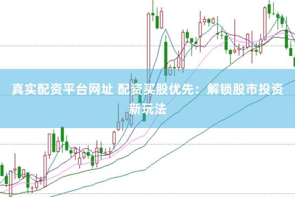 真实配资平台网址 配资买股优先：解锁股市投资新玩法