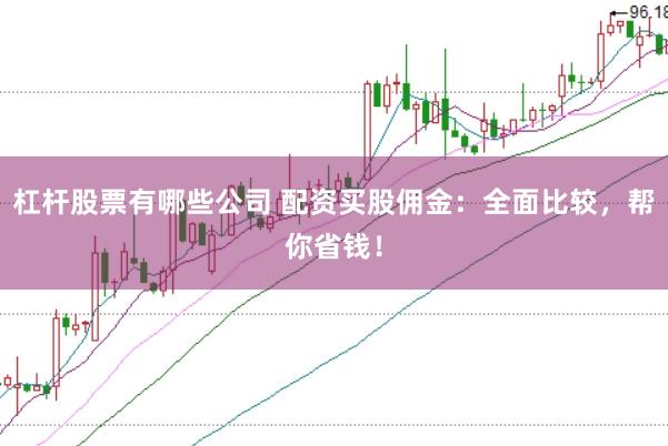 杠杆股票有哪些公司 配资买股佣金：全面比较，帮你省钱！