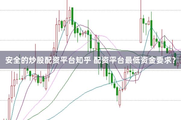 安全的炒股配资平台知乎 配资平台最低资金要求？