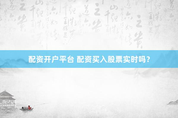 配资开户平台 配资买入股票实时吗?