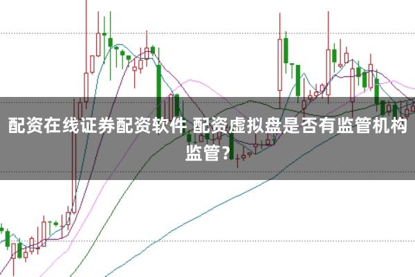 配资在线证券配资软件 配资虚拟盘是否有监管机构监管？