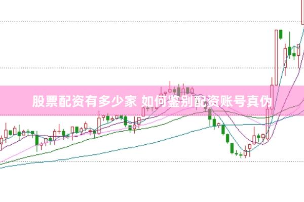 股票配资有多少家 如何鉴别配资账号真伪