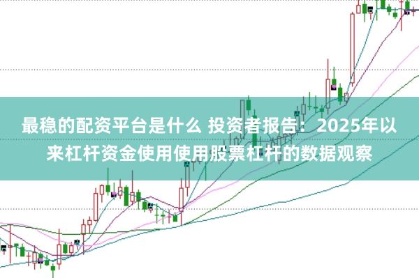 最稳的配资平台是什么 投资者报告：2025年以来杠杆资金使用使用股票杠杆的数据观察
