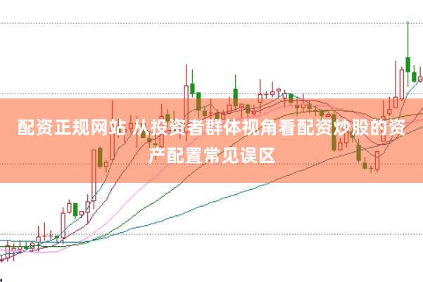 配资正规网站 从投资者群体视角看配资炒股的资产配置常见误区