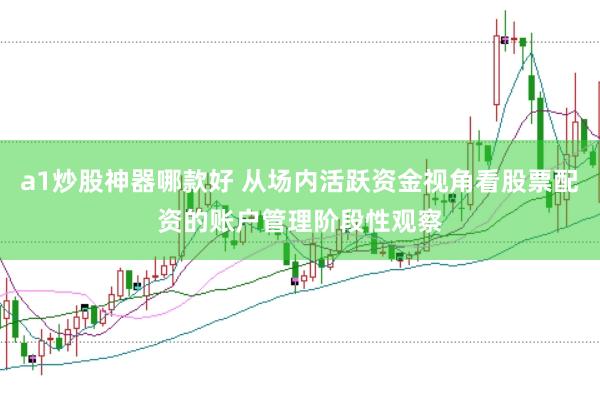 a1炒股神器哪款好 从场内活跃资金视角看股票配资的账户管理阶段性观察