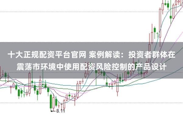 十大正规配资平台官网 案例解读：投资者群体在震荡市环境中使用配资风险控制的产品设计