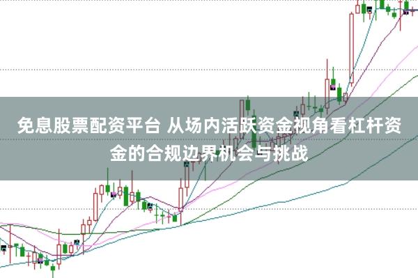 免息股票配资平台 从场内活跃资金视角看杠杆资金的合规边界机会与挑战