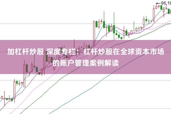 加杠杆炒股 深度专栏：杠杆炒股在全球资本市场的账户管理案例解读