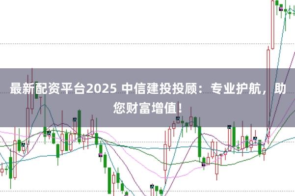 最新配资平台2025 中信建投投顾：专业护航，助您财富增值！