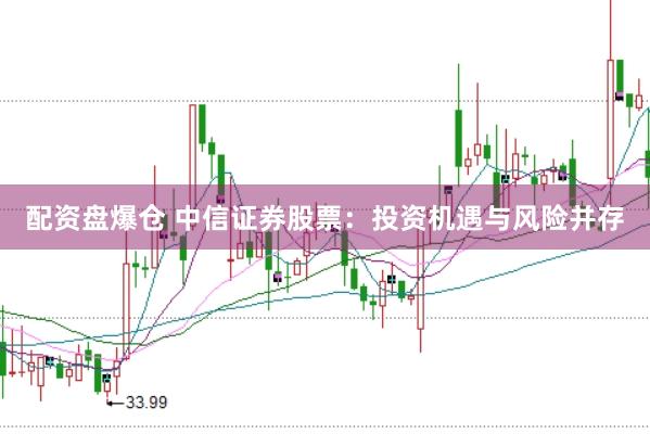 配资盘爆仓 中信证券股票：投资机遇与风险并存