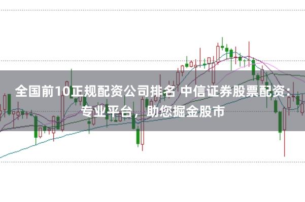 全国前10正规配资公司排名 中信证券股票配资：专业平台，助您掘金股市