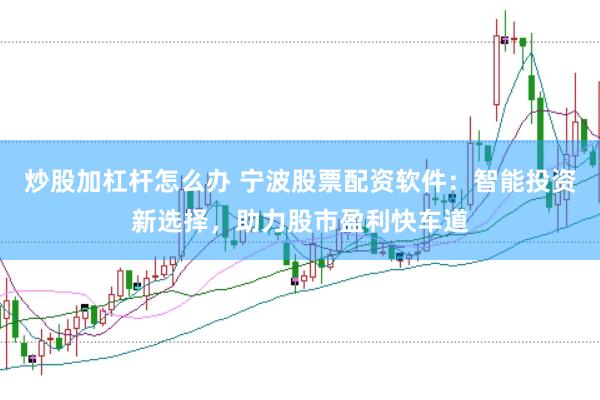 炒股加杠杆怎么办 宁波股票配资软件：智能投资新选择，助力股市盈利快车道